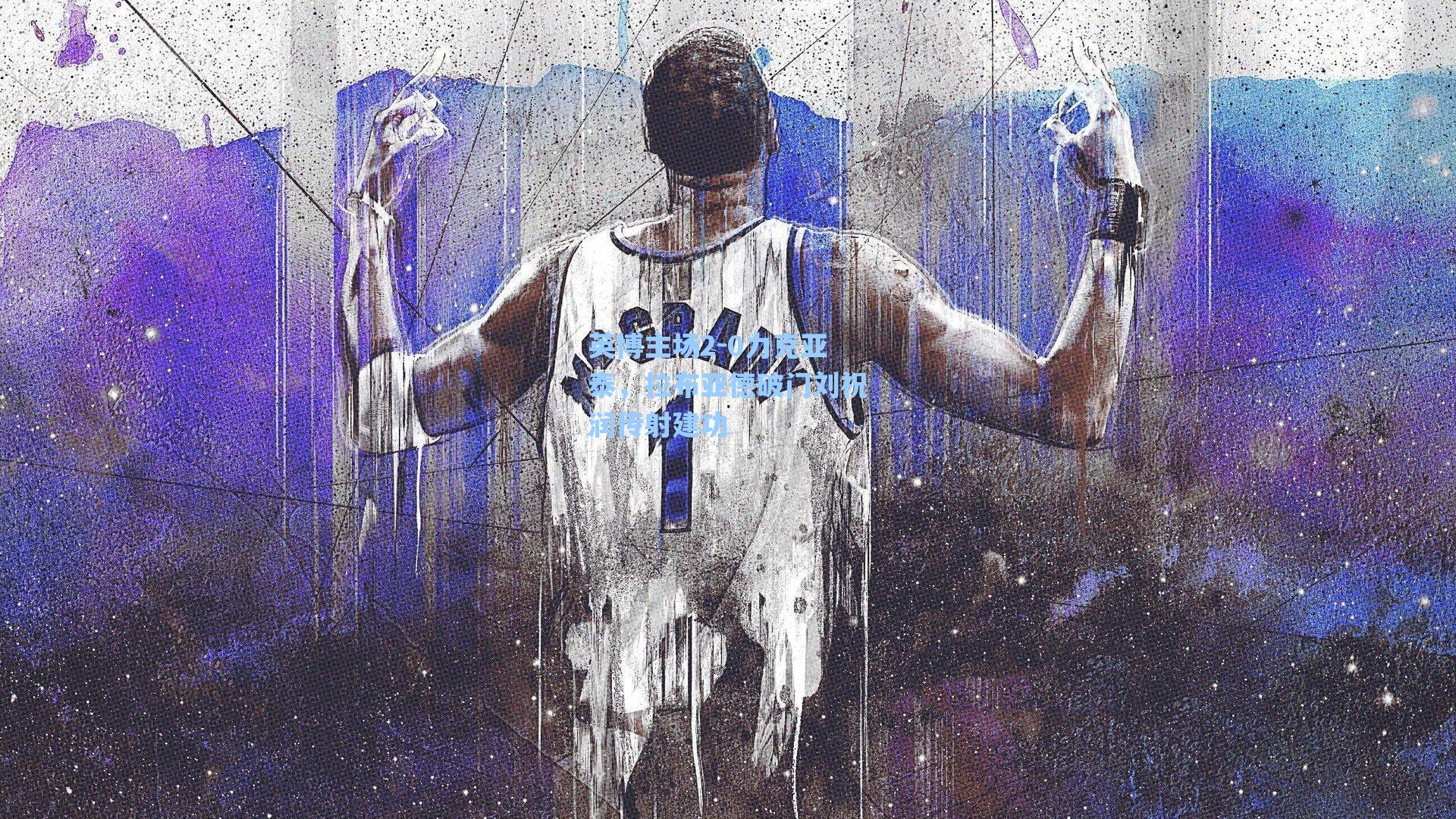 英博主场2-0力克亚泰,拉布亚德破门刘祝润传射建功