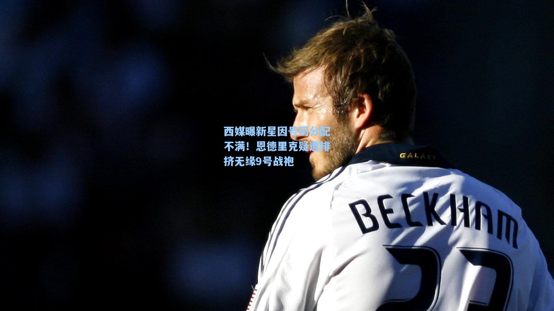 西媒曝新星因号码分配不满！恩德里克疑遭排挤无缘9号战袍