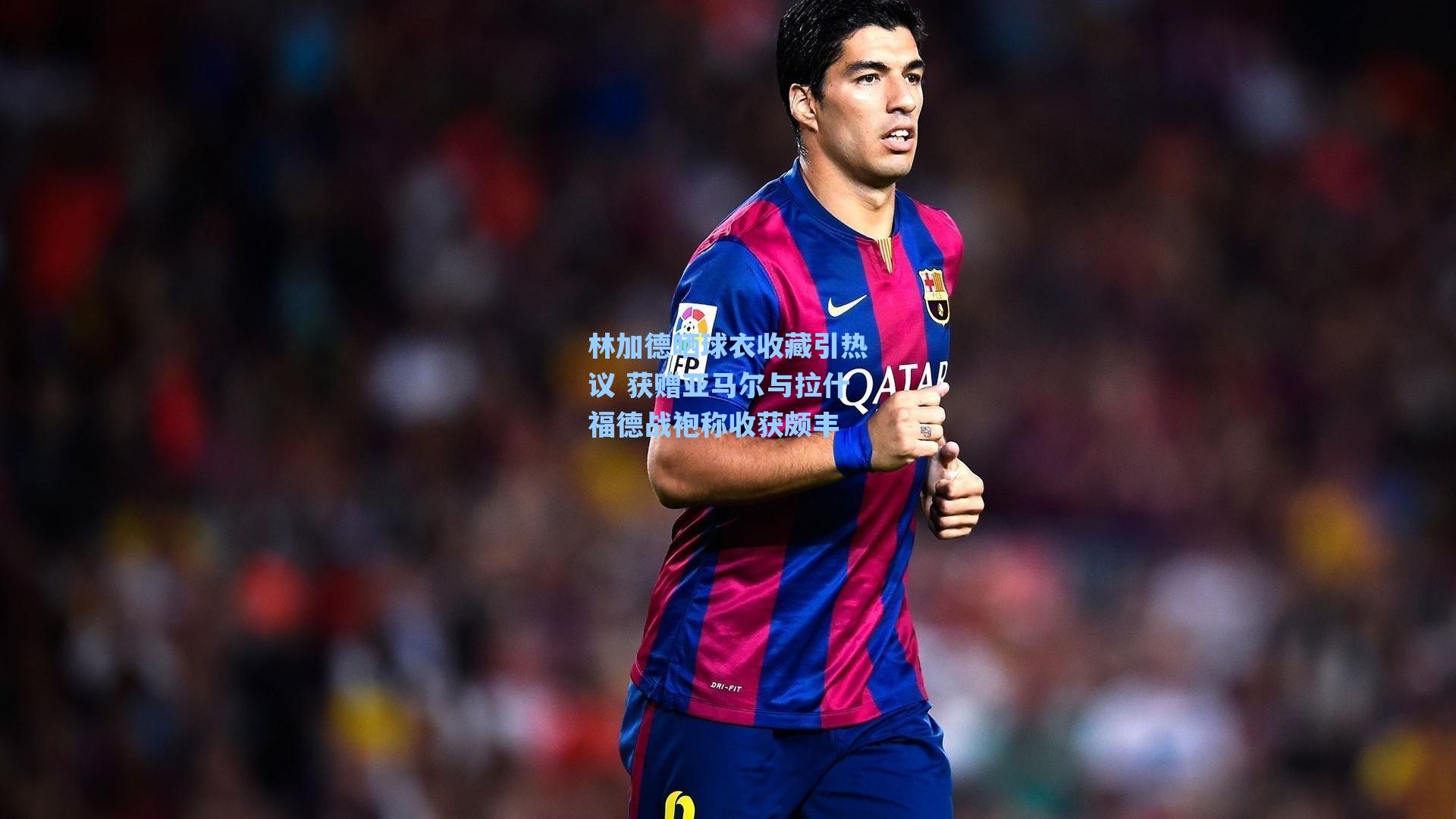 林加德晒球衣收藏引热议 获赠亚马尔与拉什福德战袍称收获颇丰