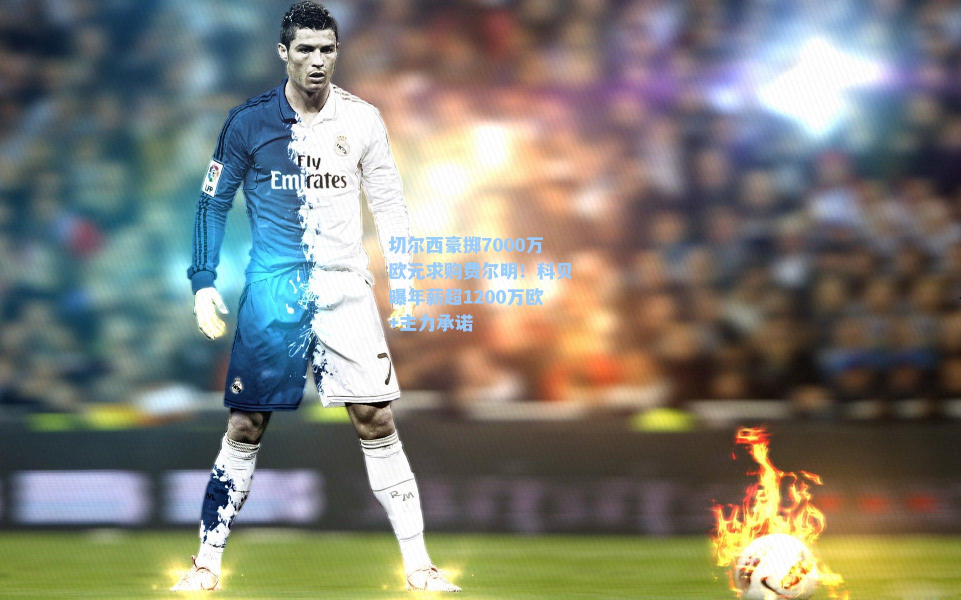 切尔西豪掷7000万欧元求购费尔明！科贝曝年薪超1200万欧+主力承诺
