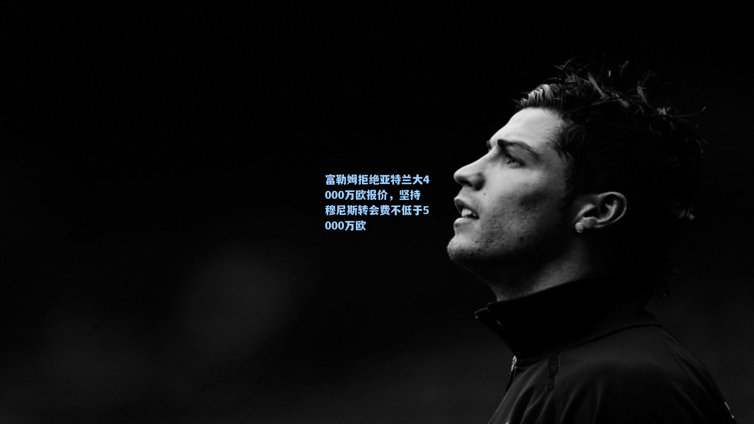 富勒姆拒绝亚特兰大4000万欧报价,坚持穆尼斯转会费不低于5000万欧