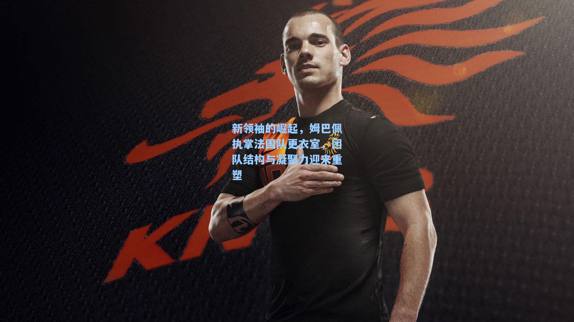 新领袖的崛起,姆巴佩执掌法国队更衣室,团队结构与凝聚力迎来重塑