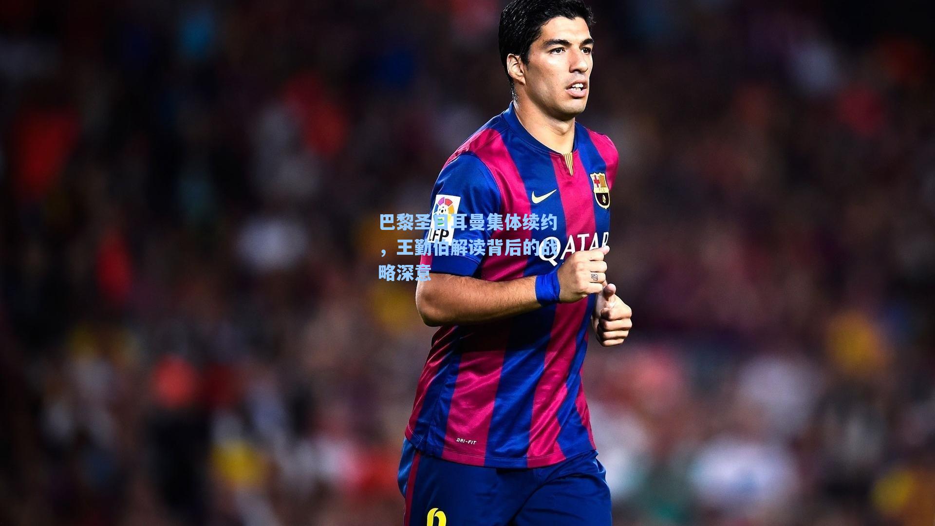 巴黎圣日耳曼集体续约,王勤伯解读背后的战略深意