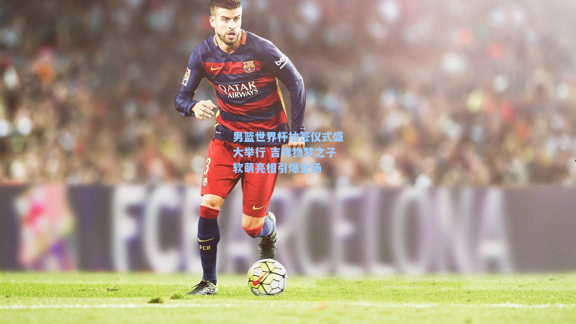 男篮世界杯抽签仪式盛大举行 吉祥物梦之子软萌亮相引爆全场