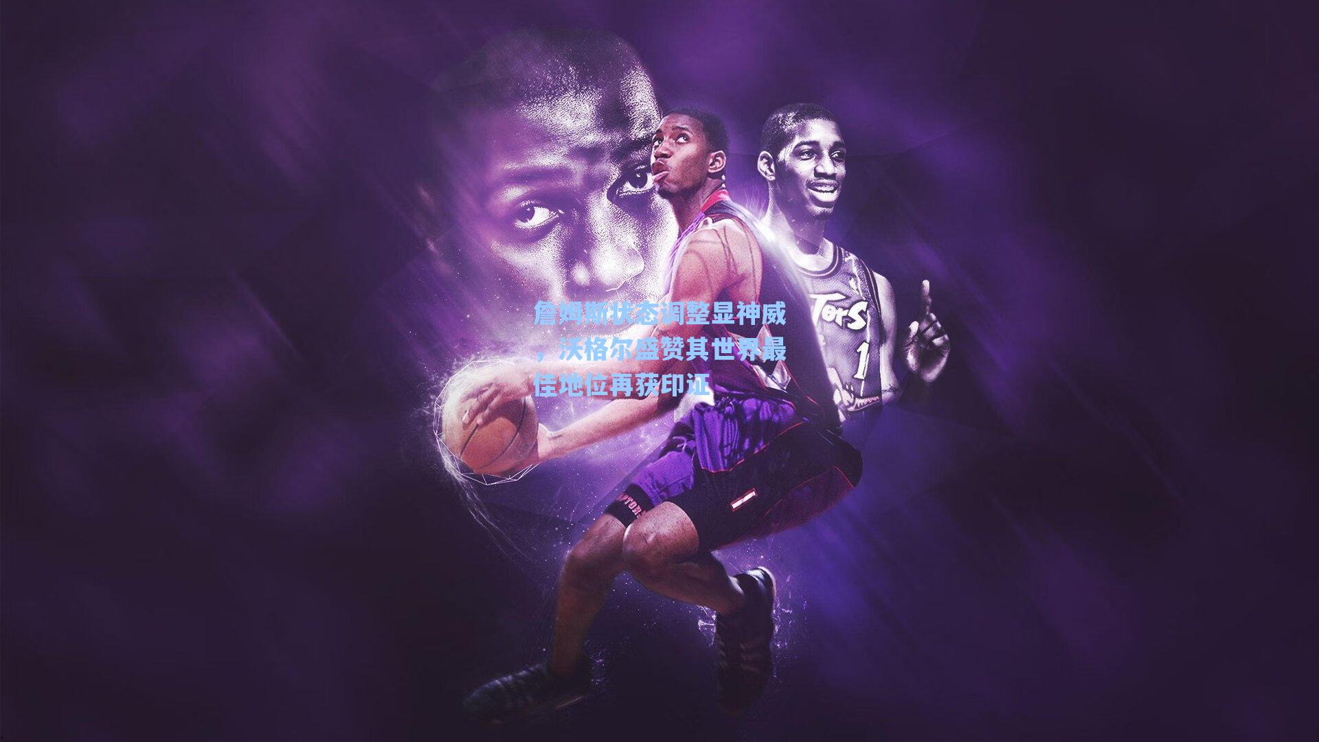 詹姆斯状态调整显神威，沃格尔盛赞其世界最佳地位再获印证