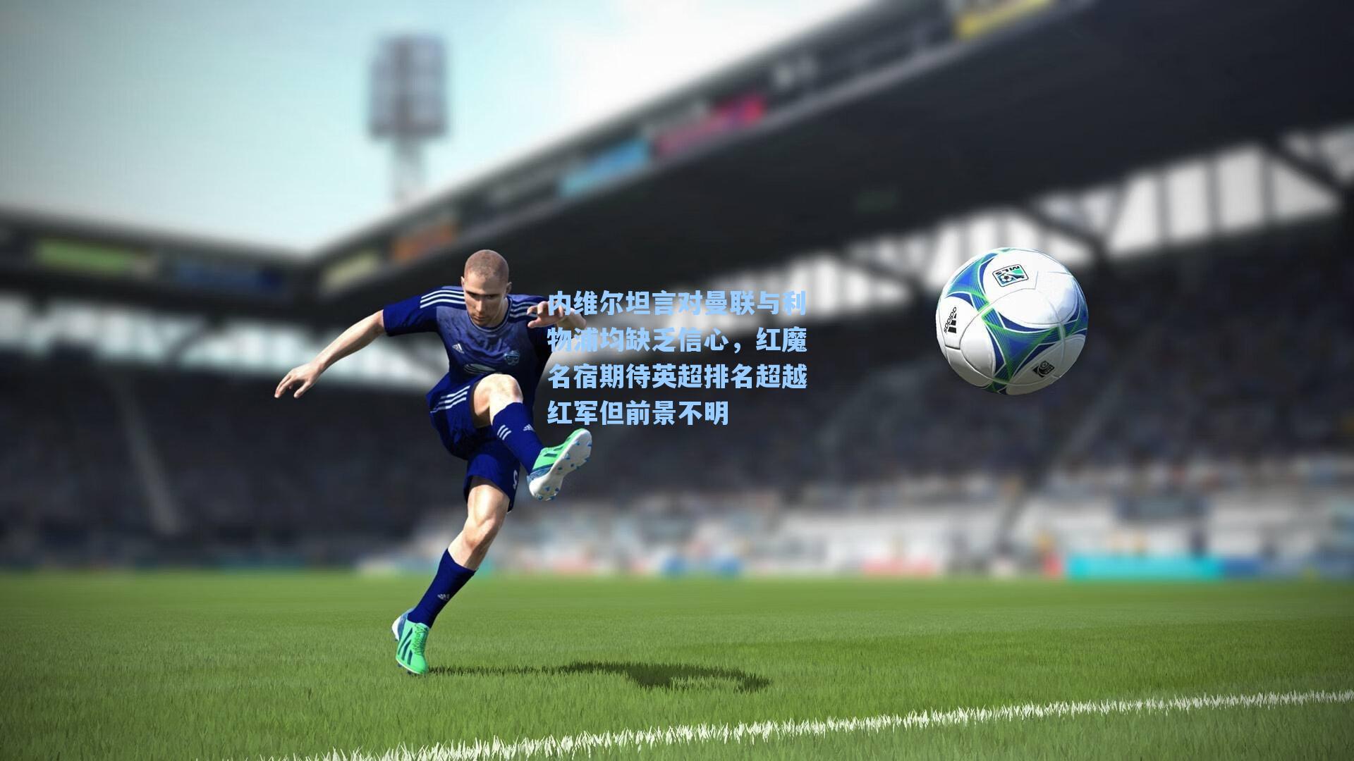 内维尔坦言对曼联与利物浦均缺乏信心，红魔名宿期待英超排名超越红军但前景不明