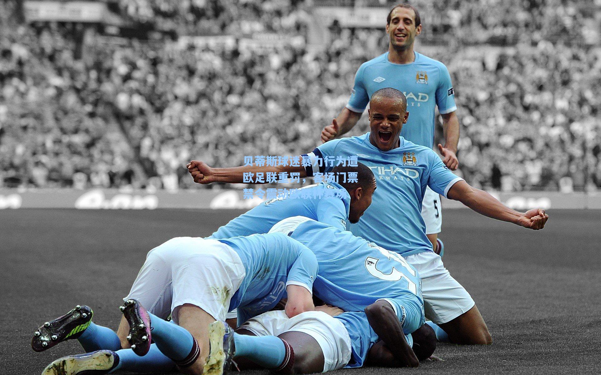 贝蒂斯球迷暴力行为遭欧足联重罚，客场门票禁令震动欧联杯赛场