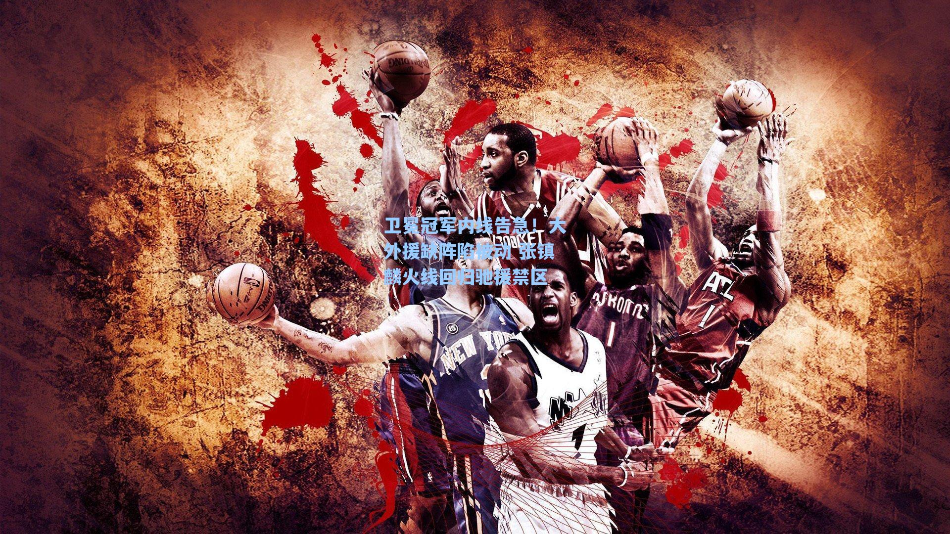 卫冕冠军内线告急!大外援缺阵陷被动 张镇麟火线回归驰援禁区