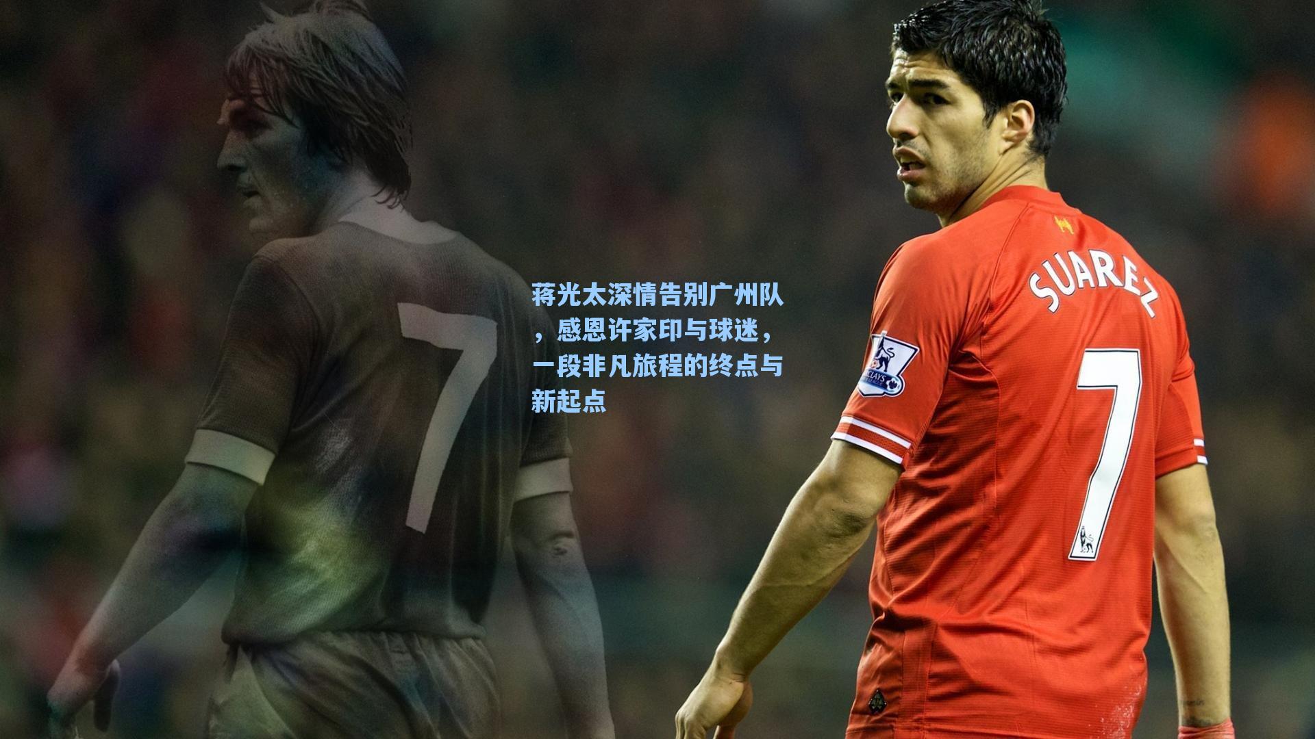 蒋光太深情告别广州队，感恩许家印与球迷，一段非凡旅程的终点与新起点