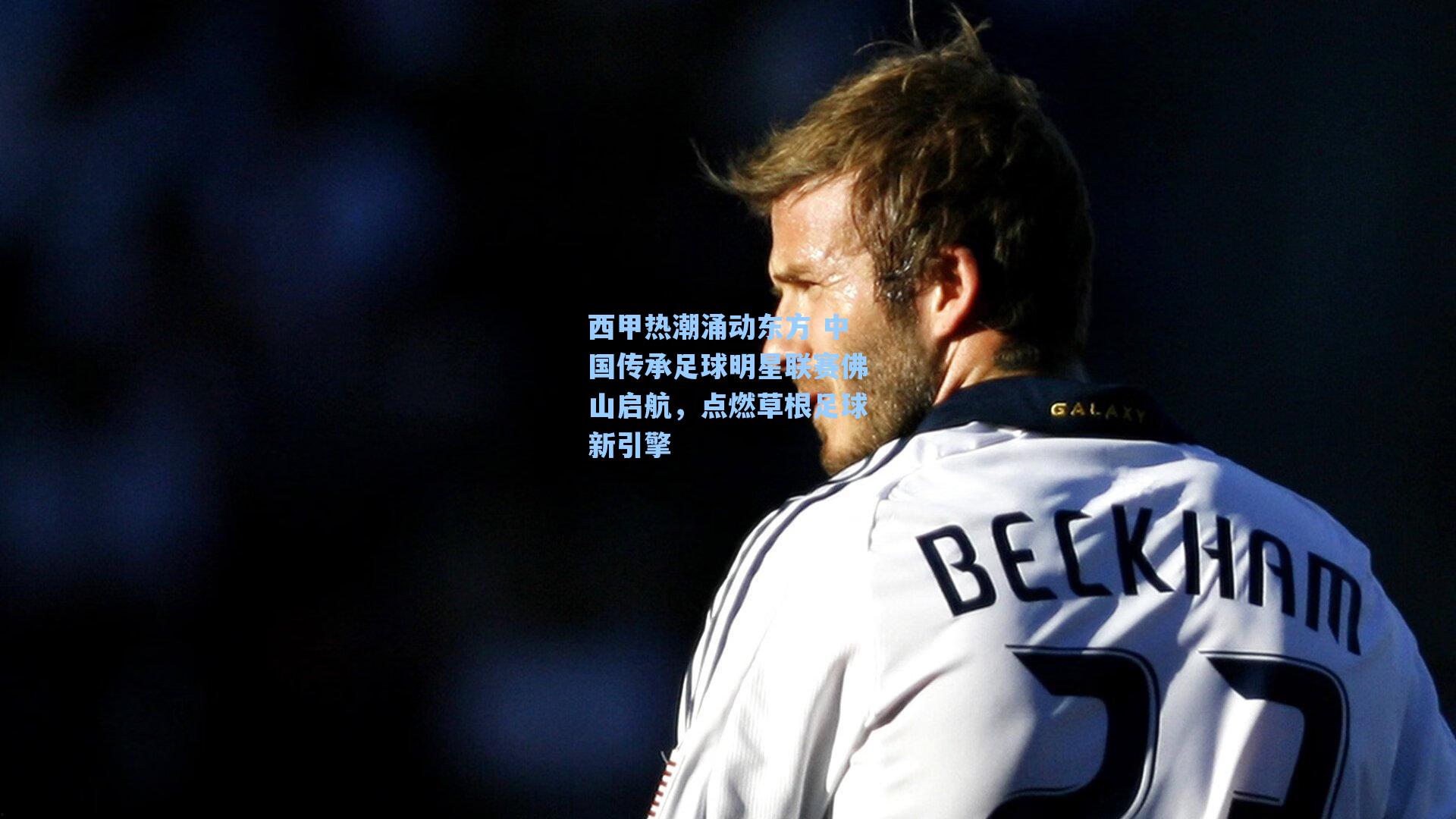 西甲热潮涌动东方 中国传承足球明星联赛佛山启航，点燃草根足球新引擎