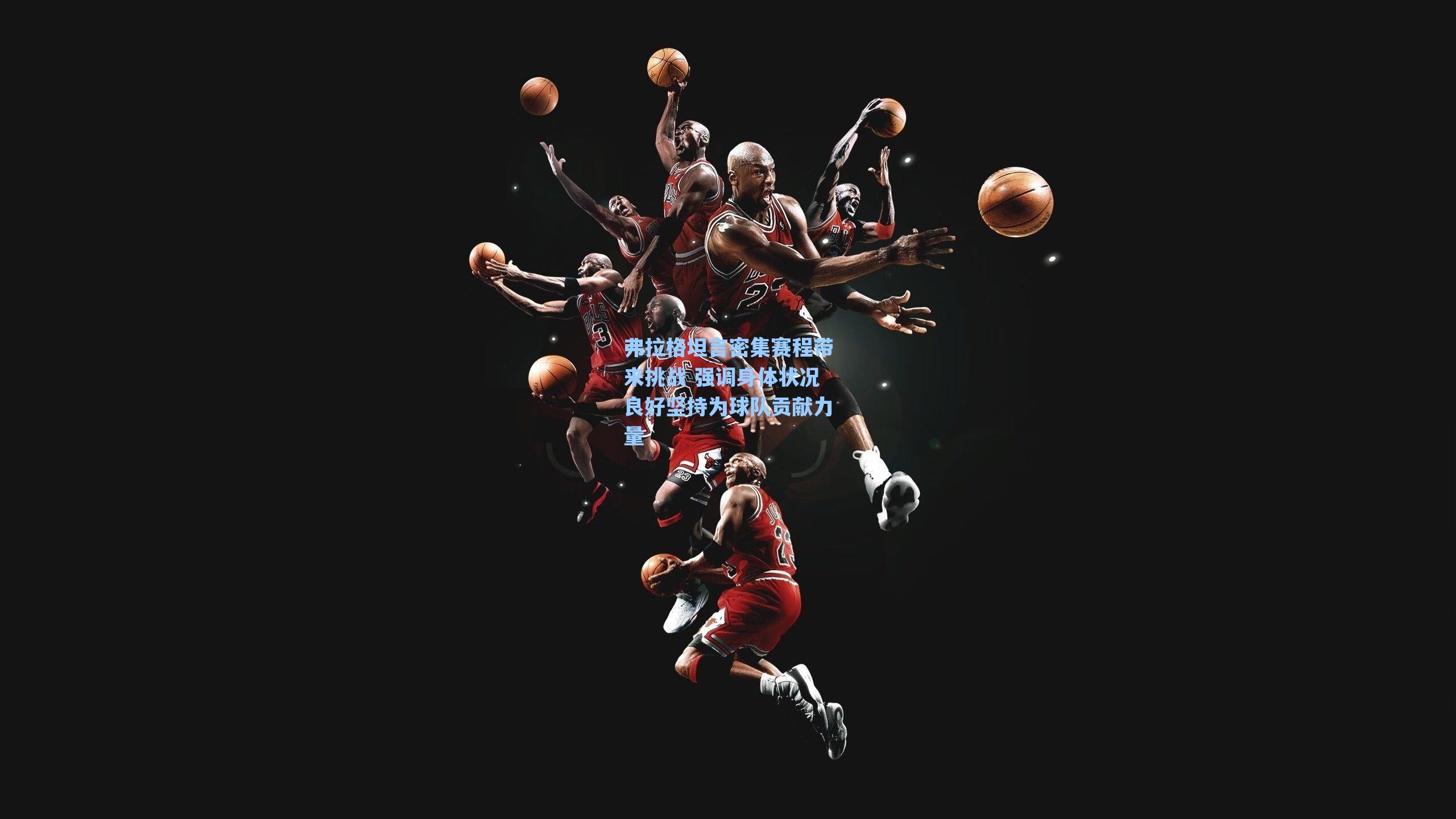 弗拉格坦言密集赛程带来挑战 强调身体状况良好坚持为球队贡献力量