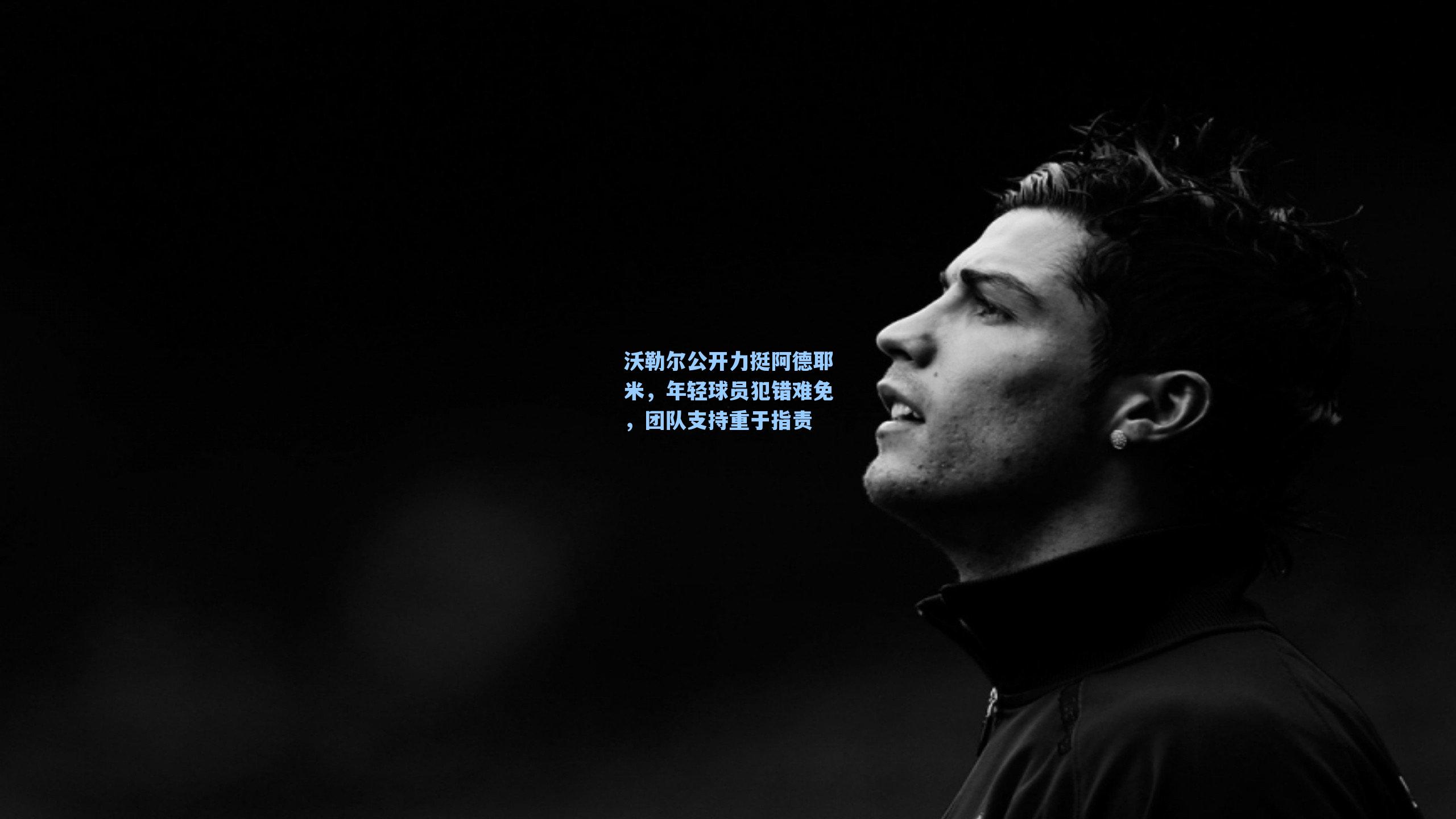 沃勒尔公开力挺阿德耶米，年轻球员犯错难免，团队支持重于指责